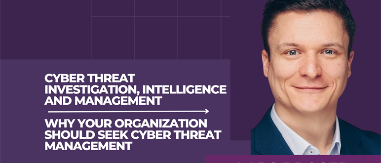 Cyber Threat Investigation, Intelligence and Management - Why your organization should seek Cyber Threat Management
